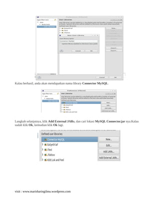 Kalau berhasil, anda akan mendapatkan nama library Connector MySQL.
Langkah selanjutnya, klik Add External JARs, dan cari lokasi MySQL Connector.jar nya.Kalau
sudah klik Ok, kemudian klik Ok lagi.
visit : www.marisharingilmu.wordpress.com
 