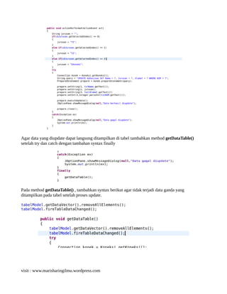 Agar data yang diupdate dapat langsung ditampilkan di tabel tambahkan method getDataTable()
setelah try dan catch dengan tambahan syntax finally
Pada method getDataTable() , tambahkan syntax berikut agar tidak terjadi data ganda yang
ditampilkan pada tabel setelah proses update.
tabelModel.getDataVector().removeAllElements();
tabelModel.fireTableDataChanged();
visit : www.marisharingilmu.wordpress.com
 