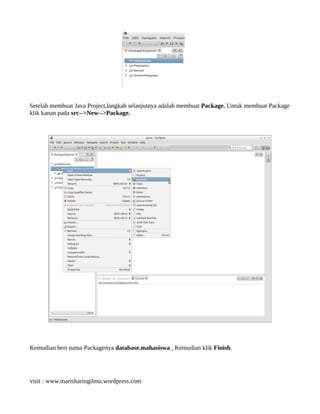 Setelah membuat Java Project,langkah selanjutnya adalah membuat Package. Untuk membuat Package
klik kanan pada src-->New-->Package.
Kemudian beri nama Packagenya database.mahasiswa , Kemudian klik Finish.
visit : www.marisharingilmu.wordpress.com
 