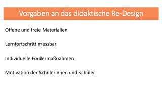 Vorgaben an das didaktische Re-Design
Offene und freie Materialien
Lernfortschritt messbar
Individuelle Fördermaßnahmen
Motivation der Schülerinnen und Schüler
 