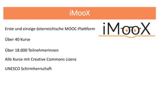 iMooX
Über 40 Kurse
Erste und einzige österreichische MOOC-Plattform
Über 18.000 TeilnehmerInnen
UNESCO Schirmherrschaft
Alle Kurse mit Creative Commons Lizenz
 