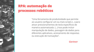 “Uma ferramenta de produtividade que permite
ao usuário conﬁgurar um ou mais scripts (...) para
ativar pressionamentos de tecla especíﬁcos de
maneira automatizada. (...) Isso pode incluir
manipulação de dados, passagem de dados para
diferentes aplicativos, acionamento de respostas
ou execução de transações”.
Gartner
 