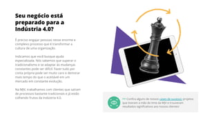 Seu negócio está
preparado para a
Indústria 4.0?
É preciso engajar pessoas nesse enorme e
complexo processo que é transformar a
cultura de uma organização.
Indicamos que você busque ajuda
especializada. Nós sabemos que superar o
tradicionalismo e se adaptar às mudanças
constantes pode ser difícil. Fazer tudo por
conta própria pode ser muito caro e demorar
mais tempo do que o aceitável em um
mercado em constante evolução.
Na MJV, trabalhamos com clientes que saíram
de processos bastante tradicionais e já estão
colhendo frutos da Indústria 4.0. >> Conﬁra alguns de nossos cases de sucesso: projetos
que tiveram a mão do time da MJV e trouxeram
resultados signiﬁcativos aos nossos clientes!
 