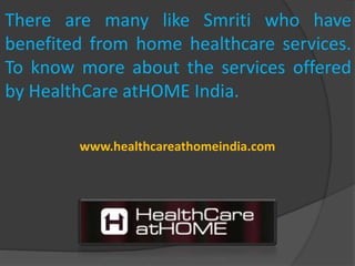 There are many like Smriti who have
benefited from home healthcare services.
To know more about the services offered
by HealthCare atHOME India.
www.healthcareathomeindia.com
 