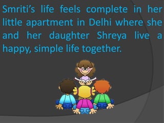 Smriti’s life feels complete in her
little apartment in Delhi where she
and her daughter Shreya live a
happy, simple life together.
 