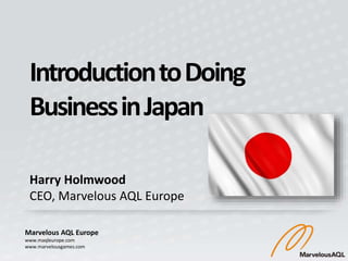 Marvelous AQL Europe
www.maqleurope.com
www.marvelousgames.com
IntroductiontoDoing
BusinessinJapan
Harry Holmwood
CEO, Marvelous AQL Europe
 