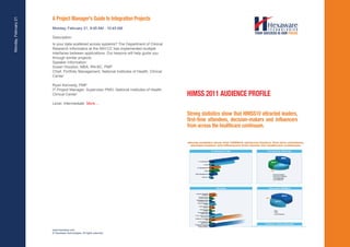 A Project Manager's Guide to Integration Projects
Monday, February 21


                      Monday, February 21, 9:45 AM - 10:45 AM

                      Description:
                      Is your data scattered across systems? The Department of Clinical
                      Research Informatics at the NIH-CC has implemented multiple
                      interfaces between applications. Our lessons will help guide you
                      through similar projects.
                      Speaker Information:
                      Susan Houston, MBA, RN-BC, PMP
                      Chief, Portfolio Management, National Institutes of Health, Clinical
                      Center

                      Ryan Kennedy, PMP
                      IT Project Manager, Supervisor PMO, National Institutes of Health,
                      Clinical Center                                                        HIMSS 2011 AUDIENCE PROFILE
                      Level: Intermediate More....

                                                                                             Strong statistics show that HIMSS10 attracted leaders,
                                                                                             first-time attendees, decision-makers and influencers
                                                                                             from across the healthcare continuum.




                      www.hexaware.com
                      © Hexaware Technologies. All rights reserved.
 