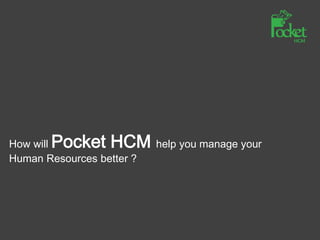 How will Pocket HCM help you manage your
Human Resources better ?
 