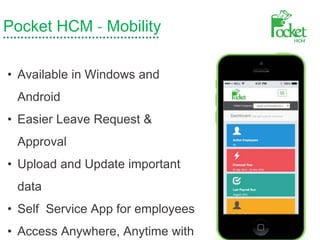 Pocket HCM - Mobility
• Available in Windows and
Android
• Easier Leave Request &
Approval
• Upload and Update important
data
• Self Service App for employees
• Access Anywhere, Anytime with
 
