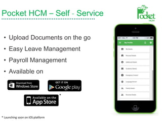 Pocket HCM – Self - Service
• Upload Documents on the go
• Easy Leave Management
• Payroll Management
• Available on
*
* Launching soon on iOS platform
 