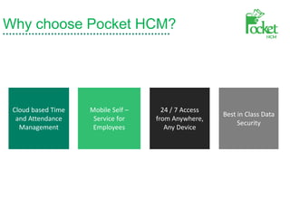 Why choose Pocket HCM?
Cloud based Time
and Attendance
Management
Mobile Self –
Service for
Employees
24 / 7 Access
from Anywhere,
Any Device
Best in Class Data
Security
 
