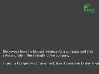 Employees form the biggest resource for a company and their
skills and talent, the strength for the company.
In such a Competitive Environment, how do you plan to stay ahead
 