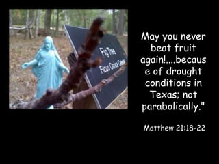 May you never
  beat fruit
again!....becaus
 e of drought
 conditions in
  Texas; not
parabolically."

Matthew 21:18-22
 