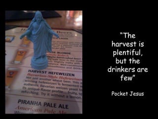 “The
 harvest is
 plentiful,
  but the
drinkers are
    few”

 Pocket Jesus
 