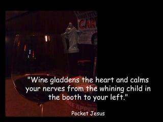"Wine gladdens the heart and calms
your nerves from the whining child in
      the booth to your left."

             Pocket Jesus
 