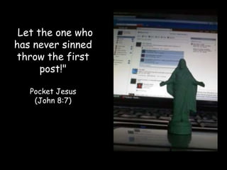 "Let the one who
has never sinned
 throw the first
      post!"

   Pocket Jesus
    (John 8:7)
 