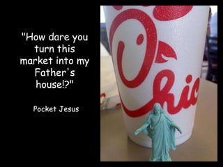 "How dare you
  turn this
market into my
  Father's
   house!?"

  Pocket Jesus
 