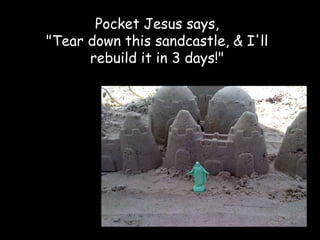 Pocket Jesus says,
"Tear down this sandcastle, & I'll
      rebuild it in 3 days!"
 