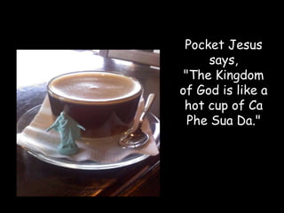 Pocket Jesus
     says,
 "The Kingdom
of God is like a
 hot cup of Ca
  Phe Sua Da."
 