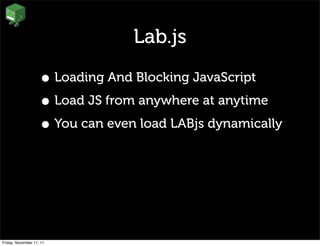 Lab.js

                    • Loading And Blocking JavaScript
                    • Load JS from anywhere at anytime
                    • You can even load LABjs dynamically




Friday, November 11, 11
 