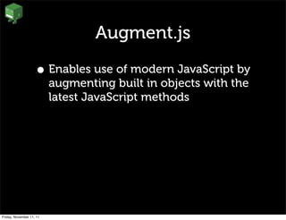 Augment.js

                    • Enables use of modern JavaScript by
                          augmenting built in objects with the
                          latest JavaScript methods




Friday, November 11, 11
 