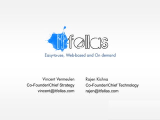 Easy-to-use, Web-based and On demand Vincent Vermeulen Co-Founder/Chief Strategy vincent@itfellas.com Rajen Kishna Co-Founder/Chief Technology rajen@itfellas.com 