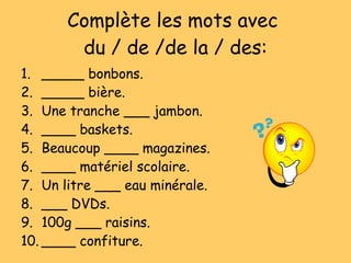 Compl ète les mots avec  du / de /de la / des: _____ bonbons. _____ bi ère. Une tranche ___ jambon. ____ baskets. Beaucoup ____ magazines. ____ mat ériel scolaire. Un litre ___ eau min érale. ___ DVDs. 100g ___ raisins. ____ confiture. 