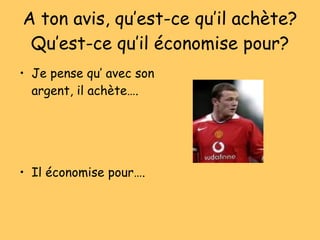 A ton avis, qu’est-ce qu’il ach ète? Qu’est-ce qu’il économise pour? Je pense qu’ avec son argent, il ach ète…. Il  économise pour…. 