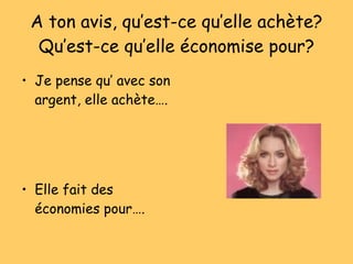 A ton avis, qu’est-ce qu’elle ach ète? Qu’est-ce qu’elle économise pour? Je pense qu’ avec son argent, elle ach ète…. Elle fait des  économies pour…. 
