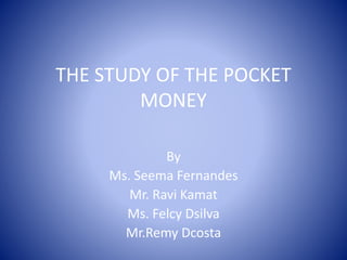 THE STUDY OF THE POCKET
MONEY
By
Ms. Seema Fernandes
Mr. Ravi Kamat
Ms. Felcy Dsilva
Mr.Remy Dcosta
 
