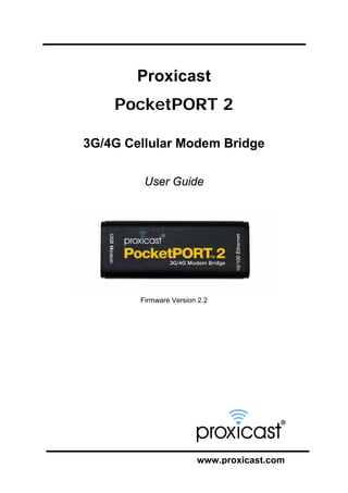 Proxicast
PocketPORT 2
3G/4G Cellular Modem Bridge
User Guide

Firmware Version 2.2

www.proxicast.com

 