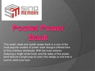 This small, sleek and stylish power bank is a one of the
most popular models of power bank designs offered here
at Sino memory wholesale. With the main exterior
featuring a bright white finish and the sides of this power
bank feature a bright pop of color; this design is one that is
sure to catch your eye.
 