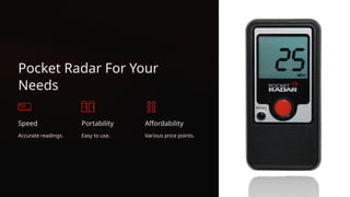 Pocket Radar For Your
Needs
Speed
Accurate readings.
Portability
Easy to use.
Affordability
Various price points.
 