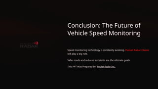 Conclusion: The Future of
Vehicle Speed Monitoring
Speed monitoring technology is constantly evolving. Pocket Radar Classic
will play a big role.
Safer roads and reduced accidents are the ultimate goals.
This PPT Was Prepared by- Pocket Radar Inc.
 