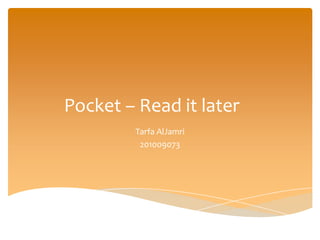 Pocket – Read it later
        Tarfa AlJamri
         201009073
 