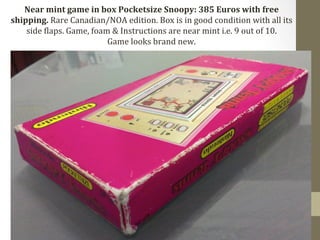 Near 
mint 
game 
in 
box 
Pocketsize 
Snoopy: 
385 
Euros 
with 
free 
shipping. 
Rare 
Canadian/NOA 
edition. 
Box 
is 
in 
good 
condition 
with 
all 
its 
side 
Claps. 
Game, 
foam 
& 
Instructions 
are 
near 
mint 
i.e. 
9 
out 
of 
10. 
Game 
looks 
brand 
new. 
 