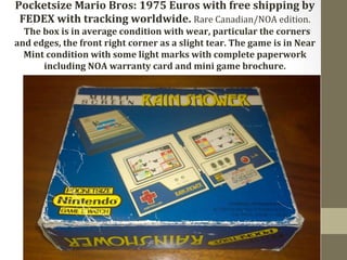 Pocketsize 
Mario 
Bros: 
1975 
Euros 
with 
free 
shipping 
by 
FEDEX 
with 
tracking 
worldwide. 
Rare 
Canadian/NOA 
edition. 
The 
box 
is 
in 
average 
condition 
with 
wear, 
particular 
the 
corners 
and 
edges, 
the 
front 
right 
corner 
as 
a 
slight 
tear. 
The 
game 
is 
in 
Near 
Mint 
condition 
with 
some 
light 
marks 
with 
complete 
paperwork 
including 
NOA 
warranty 
card 
and 
mini 
game 
brochure. 
 