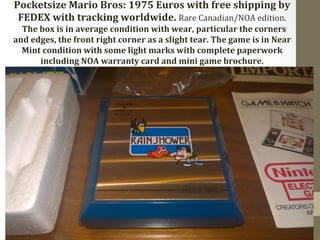 Pocketsize 
Mario 
Bros: 
1975 
Euros 
with 
free 
shipping 
by 
FEDEX 
with 
tracking 
worldwide. 
Rare 
Canadian/NOA 
edition. 
The 
box 
is 
in 
average 
condition 
with 
wear, 
particular 
the 
corners 
and 
edges, 
the 
front 
right 
corner 
as 
a 
slight 
tear. 
The 
game 
is 
in 
Near 
Mint 
condition 
with 
some 
light 
marks 
with 
complete 
paperwork 
including 
NOA 
warranty 
card 
and 
mini 
game 
brochure. 
 
