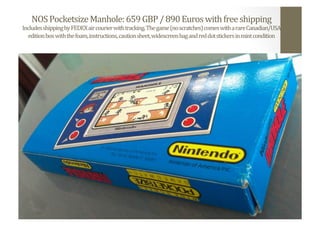 NOS	
  Pocketsize	
  Manhole:	
  659	
  GBP	
  /	
  890	
  Euros	
  with	
  free	
  shipping	
  
Includes	
  shipping	
  by	
  FEDEX	
  air	
  courier	
  with	
  tracking.	
  The	
  game	
  (no	
  scratches)	
  comes	
  with	
  a	
  rare	
  Canadian/USA	
  
edition	
  box	
  with	
  the	
  foam,	
  instructions,	
  caution	
  sheet,	
  widescreen	
  bag	
  and	
  red	
  dot	
  stickers	
  in	
  mint	
  condition	
  
 