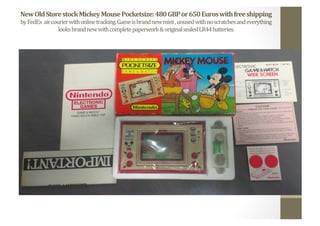 New	
  Old	
  Store	
  stock	
  Mickey	
  Mouse	
  Pocketsize:	
  480	
  GBP	
  or	
  650	
  Euros	
  with	
  free	
  shipping	
  
by	
  FedEx	
  	
  air	
  courier	
  with	
  online	
  tracking.	
  Game	
  is	
  brand	
  new	
  mint	
  ,	
  unused	
  with	
  no	
  scratches	
  and	
  everything	
  
looks	
  brand	
  new	
  with	
  complete	
  paperwork	
  &	
  original	
  sealed	
  LR44	
  batteries.	
  	
  
 