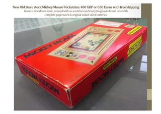 New	
  Old	
  Store	
  stock	
  Mickey	
  Mouse	
  Pocketsize:	
  480	
  GBP	
  or	
  650	
  Euros	
  with	
  free	
  shipping	
  
Game	
  is	
  brand	
  new	
  mint	
  ,	
  unused	
  with	
  no	
  scratches	
  and	
  everything	
  looks	
  brand	
  new	
  with	
  	
  
complete	
  paperwork	
  &	
  original	
  sealed	
  LR44	
  batteries.	
  	
  
 