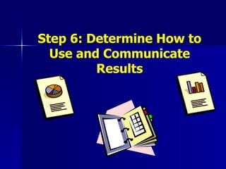Step 6: Determine How to Use and Communicate Results 