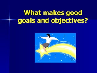 What makes good goals and objectives? 
