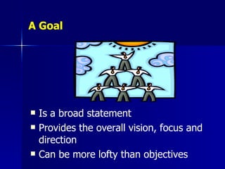 A Goal Is a broad statement Provides the overall vision, focus and direction Can be more lofty than objectives 