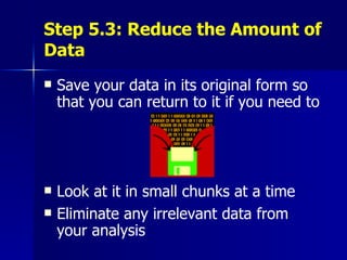 Step 5.3: Reduce the Amount of Data Save your data in its original form so that you can return to it if you need to Look at it in small chunks at a time Eliminate any irrelevant data from your analysis 