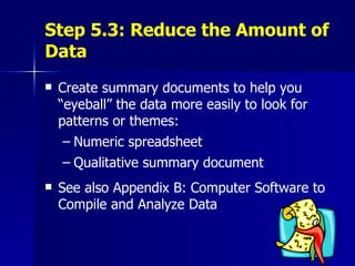 Step 5.3: Reduce the Amount of Data Create summary documents to help you “eyeball” the data more easily to look for patterns or themes: Numeric spreadsheet Qualitative summary document See also Appendix B: Computer Software to Compile and Analyze Data 