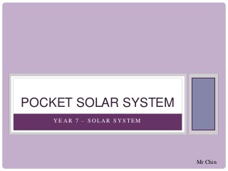 POCKET SOLAR SYSTEM 
YEAR 7 – SOLAR SYS T EM 
Mr Chin 
 