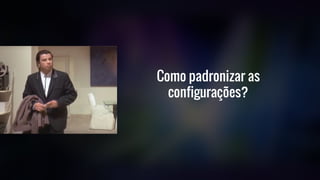 Como padronizar as
configurações?
 
