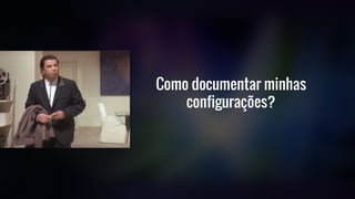 Como documentar minhas
configurações?
 