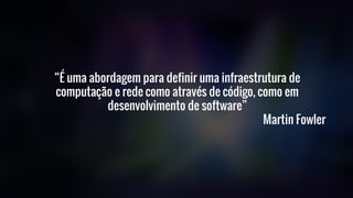 “É uma abordagem para definir uma infraestrutura de
computação e rede como através de código, como em
desenvolvimento de software”
Martin Fowler
 